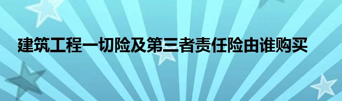 建筑工程一切险及第三者责任险由谁购买