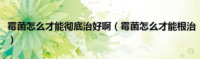 霉菌怎么才能彻底治好啊（霉菌怎么才能根治）