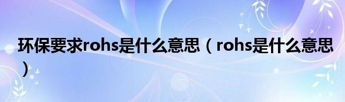 环保要求rohs是什么意思（rohs是什么意思）