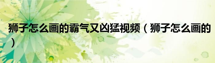 狮子怎么画的霸气又凶猛视频（狮子怎么画的）