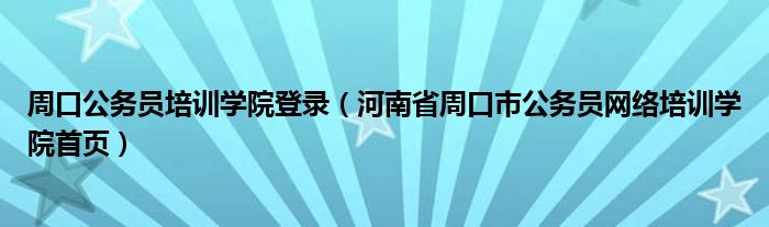 周口公务员培训学院登录（河南省周口市公务员网络培训学院首页）