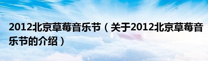 2012北京草莓音乐节（关于2012北京草莓音乐节的介绍）
