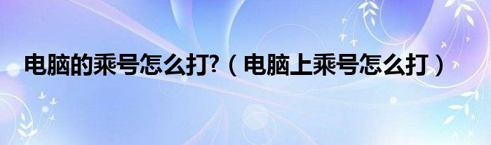 电脑的乘号怎么打?（电脑上乘号怎么打）