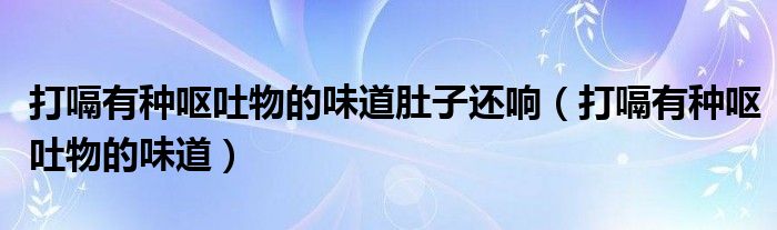 打嗝有种呕吐物的味道肚子还响（打嗝有种呕吐物的味道）