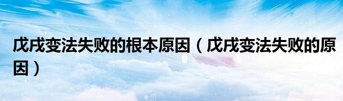 戊戌变法失败的根本原因（戊戌变法失败的原因）
