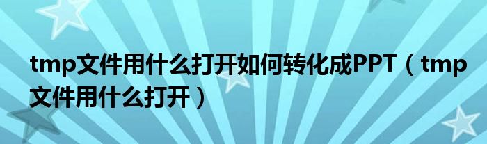 tmp文件用什么打开如何转化成PPT（tmp文件用什么打开）