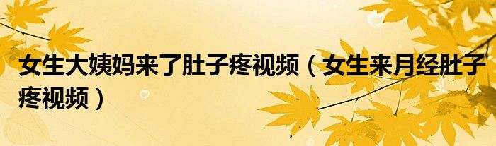 女生大姨妈来了肚子疼视频（女生来月经肚子疼视频）