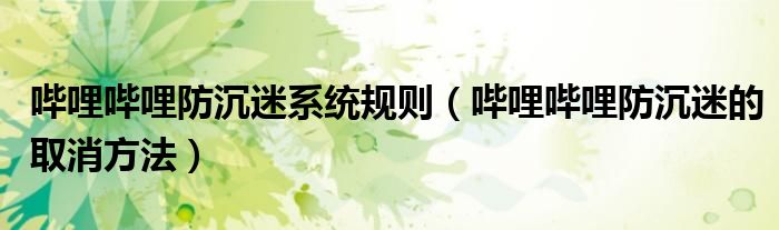 哔哩哔哩防沉迷系统规则（哔哩哔哩防沉迷的取消方法）