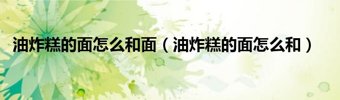 油炸糕的面怎么和面（油炸糕的面怎么和）