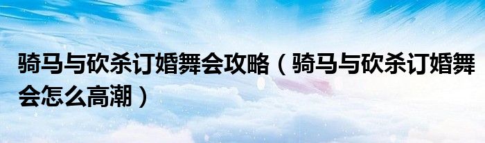 骑马与砍杀订婚舞会攻略（骑马与砍杀订婚舞会怎么高潮）