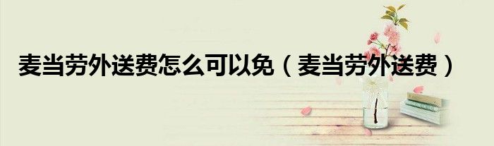 麦当劳外送费怎么可以免（麦当劳外送费）
