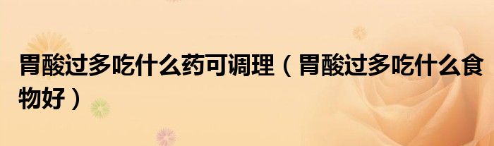 胃酸过多吃什么药可调理（胃酸过多吃什么食物好）