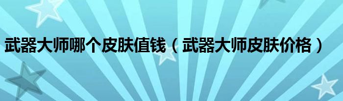 武器大师哪个皮肤值钱（武器大师皮肤价格）