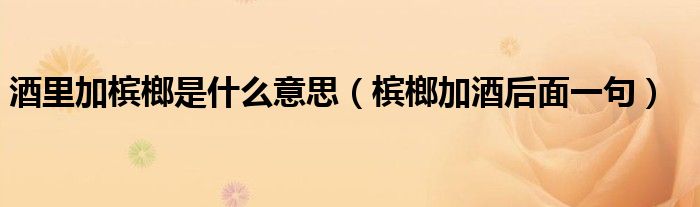 酒里加槟榔是什么意思（槟榔加酒后面一句）