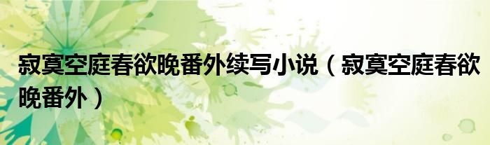 寂寞空庭春欲晚番外续写小说（寂寞空庭春欲晚番外）