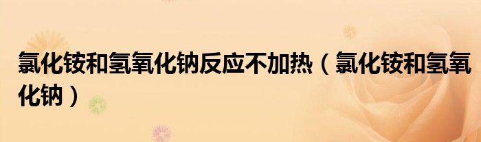 氯化铵和氢氧化钠反应不加热（氯化铵和氢氧化钠）