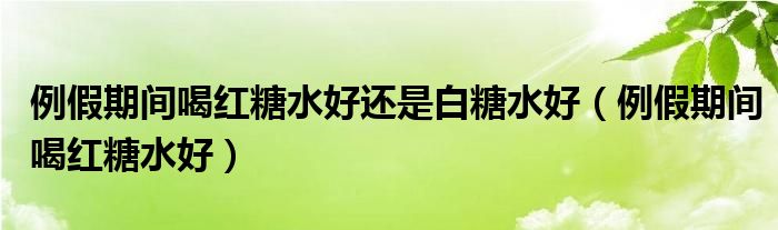 例假期间喝红糖水好还是白糖水好（例假期间喝红糖水好）