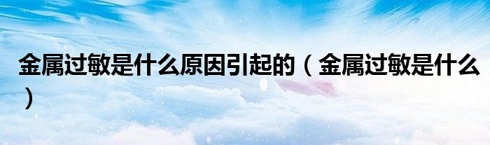 金属过敏是什么原因引起的（金属过敏是什么）