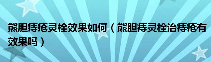 熊胆痔疮灵栓效果如何（熊胆痔灵栓治痔疮有效果吗）