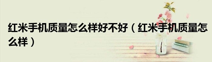 红米手机质量怎么样好不好（红米手机质量怎么样）
