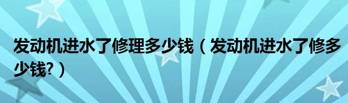 发动机进水了修理多少钱（发动机进水了修多少钱?）