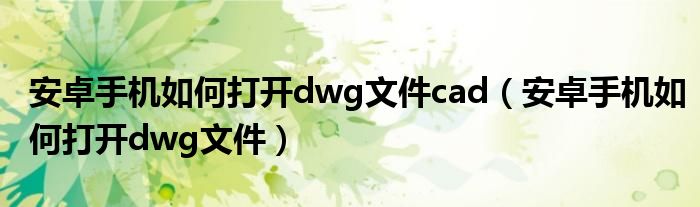 安卓手机如何打开dwg文件cad（安卓手机如何打开dwg文件）