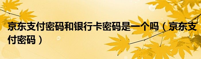 京东支付密码和银行卡密码是一个吗（京东支付密码）