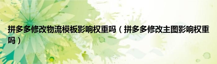 拼多多修改物流模板影响权重吗（拼多多修改主图影响权重吗）