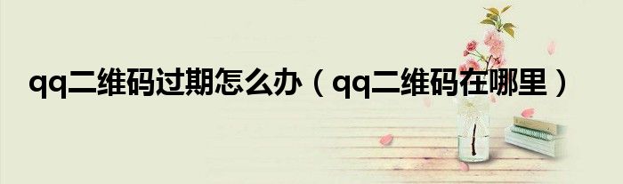 qq二维码过期怎么办（qq二维码在哪里）