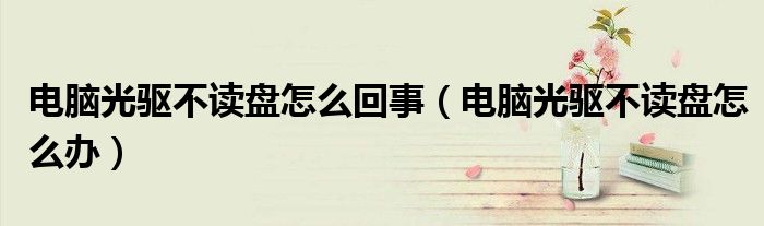 电脑光驱不读盘怎么回事（电脑光驱不读盘怎么办）