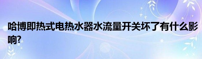 哈博即热式电热水器水流量开关坏了有什么影响?