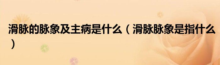 滑脉的脉象及主病是什么（滑脉脉象是指什么）
