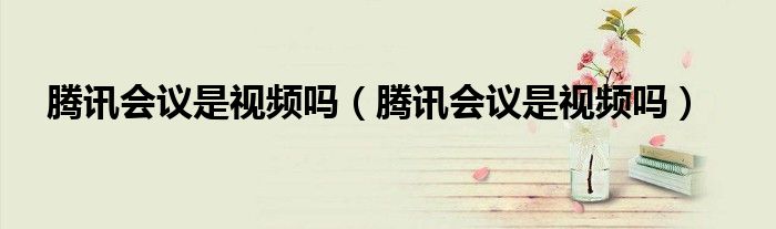 腾讯会议是视频吗（腾讯会议是视频吗）