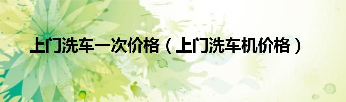 上门洗车一次价格（上门洗车机价格）