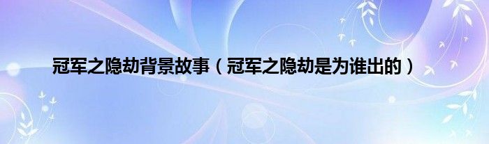 冠军之隐劫背景故事（冠军之隐劫是为谁出的）