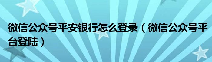 微信公众号平安银行怎么登录（微信公众号平台登陆）