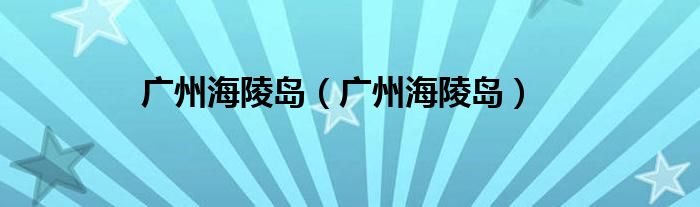 广州海陵岛（广州海陵岛）