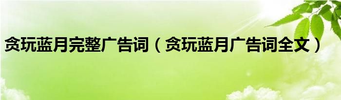 贪玩蓝月完整广告词（贪玩蓝月广告词全文）