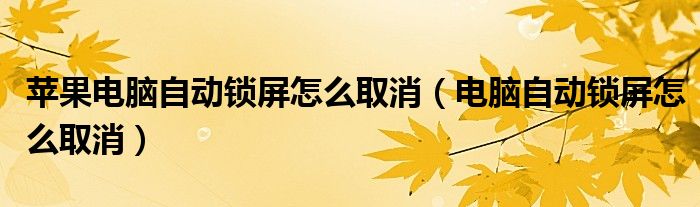 苹果电脑自动锁屏怎么取消（电脑自动锁屏怎么取消）