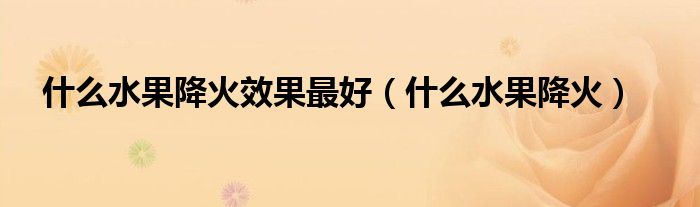 什么水果降火效果最好（什么水果降火）