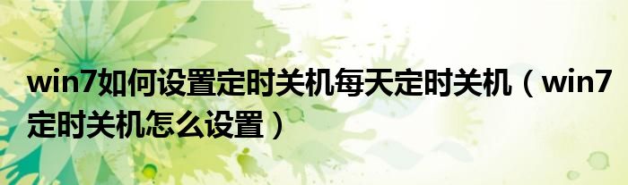 win7如何设置定时关机每天定时关机（win7定时关机怎么设置）