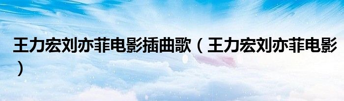 王力宏刘亦菲电影插曲歌（王力宏刘亦菲电影）