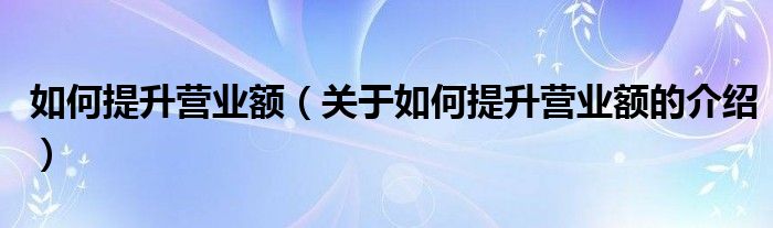 如何提升营业额（关于如何提升营业额的介绍）