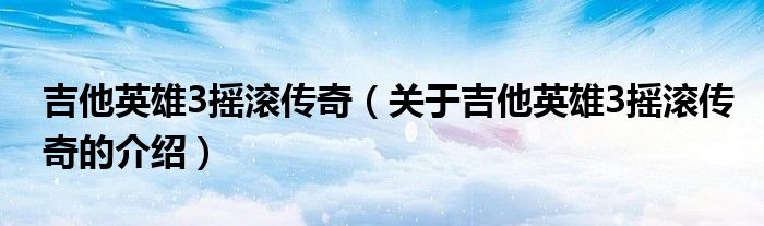 吉他英雄3摇滚传奇（关于吉他英雄3摇滚传奇的介绍）