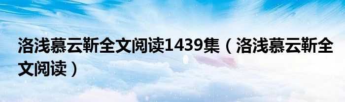 洛浅慕云靳全文阅读1439集（洛浅慕云靳全文阅读）