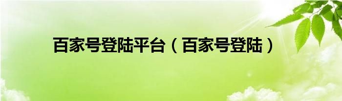 百家号登陆平台（百家号登陆）