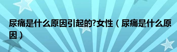 尿痛是什么原因引起的?女性（尿痛是什么原因）