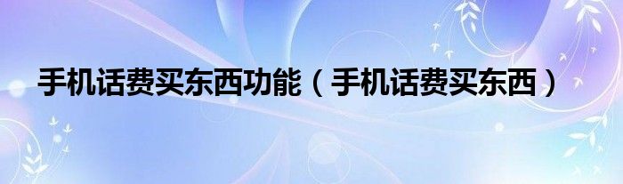 手机话费买东西功能（手机话费买东西）