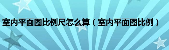 室内平面图比例尺怎么算（室内平面图比例）