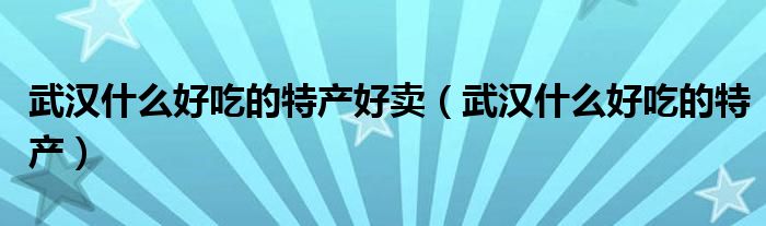 武汉什么好吃的特产好卖（武汉什么好吃的特产）